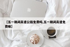 【五一期间高速公路免费吗,五一期间高速免费嘛】