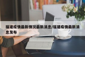 福建疫情最新情况最新消息/福建疫情最新消息发布