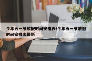 今年五一节放假时间安排表/今年五一节放假时间安排表最新