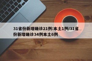 31省份新增确诊21例:本土1例/31省份新增确诊34例本土6例