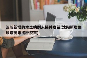 沈阳新增的本土病例未接种疫苗(沈阳新增确诊病例未接种疫苗)