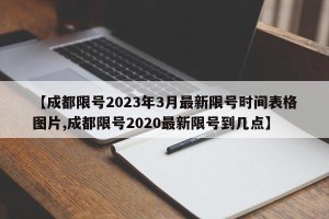 【成都限号2023年3月最新限号时间表格图片,成都限号2020最新限号到几点】