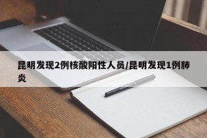 昆明发现2例核酸阳性人员/昆明发现1例肺炎