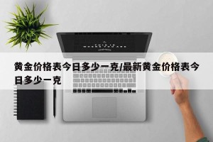 黄金价格表今日多少一克/最新黄金价格表今日多少一克