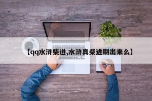 【qq水浒柴进,水浒真柴进刷出来么】