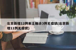 北京新增12例本土确诊3例无症状(北京新增11例无症状)