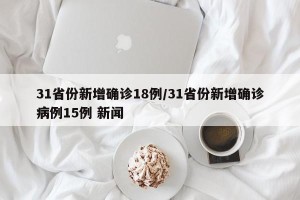 31省份新增确诊18例/31省份新增确诊病例15例 新闻