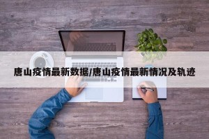 唐山疫情最新数据/唐山疫情最新情况及轨迹