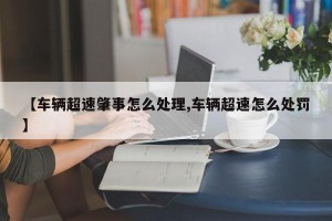 【车辆超速肇事怎么处理,车辆超速怎么处罚】