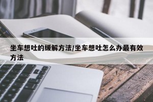 坐车想吐的缓解方法/坐车想吐怎么办最有效方法