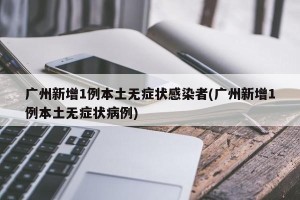 广州新增1例本土无症状感染者(广州新增1例本土无症状病例)