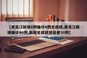 【黑龙江新增8例确诊4例无症状,黑龙江新增确诊40例,新增无症状感染者50例】