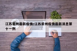 江苏常州最新疫情/江苏常州疫情最新消息第十一例