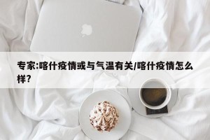 专家:喀什疫情或与气温有关/喀什疫情怎么样?