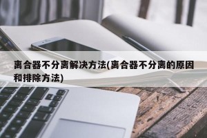 离合器不分离解决方法(离合器不分离的原因和排除方法)