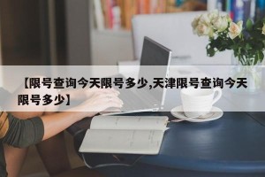 【限号查询今天限号多少,天津限号查询今天限号多少】