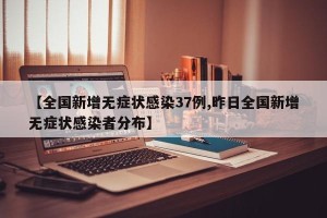 【全国新增无症状感染37例,昨日全国新增无症状感染者分布】