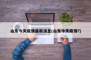 山东今天疫情最新消息(山东今天疫情?)
