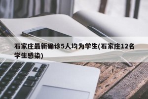 石家庄最新确诊5人均为学生(石家庄12名学生感染)