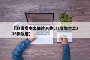 【31省增本土确诊30例,31省增本土135例轨迹】