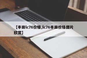 【丰田lc76价格,lc76丰田价格图片欣赏】
