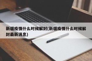 新疆疫情什么时候解封(新疆疫情什么时候解封最新消息)
