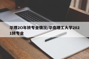 华理2O年转专业情况/华南理工大学2021转专业
