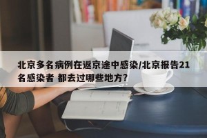 北京多名病例在返京途中感染/北京报告21名感染者 都去过哪些地方?