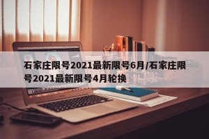 石家庄限号2021最新限号6月/石家庄限号2021最新限号4月轮换