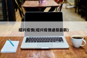 绍兴疫情(绍兴疫情通报最新)