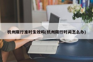 杭州限行准时生效吗(杭州限行时间怎么办)