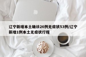 辽宁新增本土确诊26例无症状53例/辽宁新增1例本土无症状行程