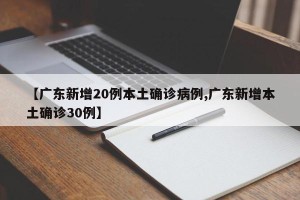【广东新增20例本土确诊病例,广东新增本土确诊30例】
