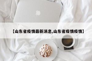 【山东省疫情最新消息,山东省疫情疫情】