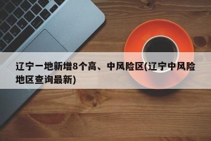 辽宁一地新增8个高、中风险区(辽宁中风险地区查询最新)
