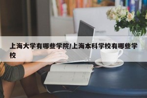 上海大学有哪些学院/上海本科学校有哪些学校