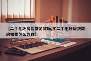 【二手毛坯房能贷足款吗,买二手毛坯房贷款房需要怎么办理】