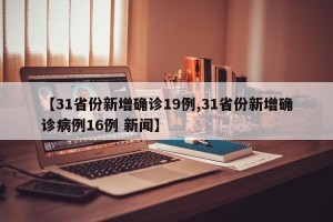 【31省份新增确诊19例,31省份新增确诊病例16例 新闻】