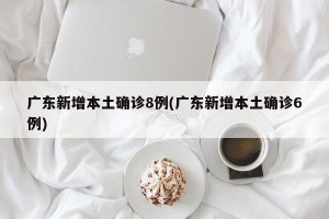 广东新增本土确诊8例(广东新增本土确诊6例)