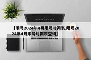 【限号2024年4月限号时间表,限号2024年4月限号时间表查询】