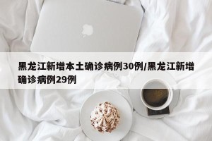 黑龙江新增本土确诊病例30例/黑龙江新增确诊病例29例