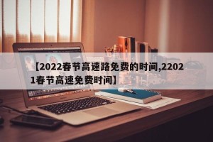 【2022春节高速路免费的时间,22021春节高速免费时间】
