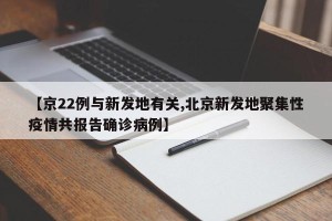 【京22例与新发地有关,北京新发地聚集性疫情共报告确诊病例】