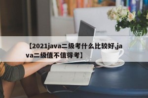【2021java二级考什么比较好,java二级值不值得考】