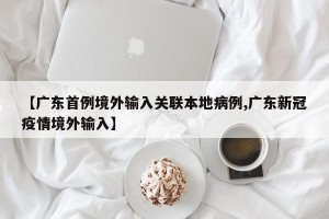 【广东首例境外输入关联本地病例,广东新冠疫情境外输入】
