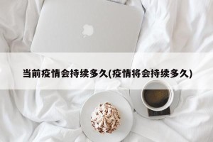 当前疫情会持续多久(疫情将会持续多久)