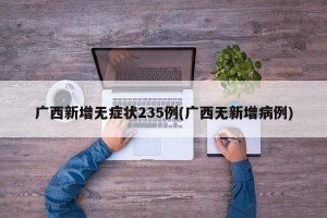 广西新增无症状235例(广西无新增病例)