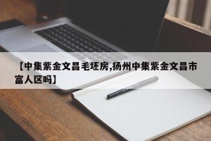 【中集紫金文昌毛坯房,扬州中集紫金文昌市富人区吗】