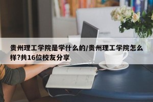贵州理工学院是学什么的/贵州理工学院怎么样?共16位校友分享