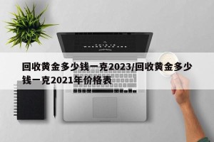 回收黄金多少钱一克2023/回收黄金多少钱一克2021年价格表